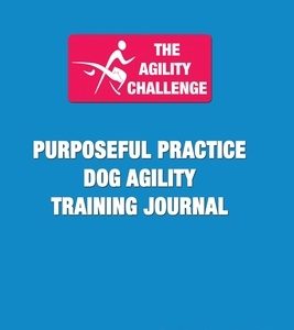 The Agility Challenge Purposeful Practice Dog Agility Training Journal: Use the principles of purposeful practice to improve your dog agility training