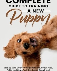 The Complete Guide To Training A New Puppy: Step by Step Guide for Beginners Including House, Potty, and Crate Training, Leash, Recall, and Separation