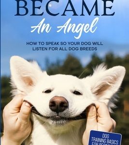Dog Training: MY DOG BECAME AN ANGEL - How To Speak So Your Dog Will Listen For All Dog Breeds (Dog Training Basics For Beginners)