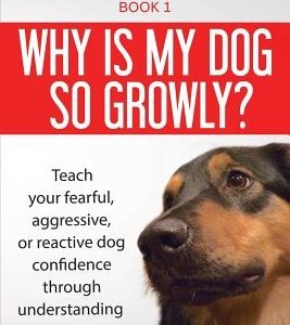 Why is my dog so growly?: Teach your fearful, aggressive, or reactive dog confidence through understanding