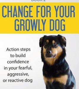 Change for your Growly Dog!: Action steps to build confidence in your fearful, aggressive, or reactive dog