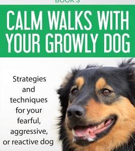 Calm walks with your Growly Dog: Strategies and techniques for your fearful, aggressive, or reactive dog