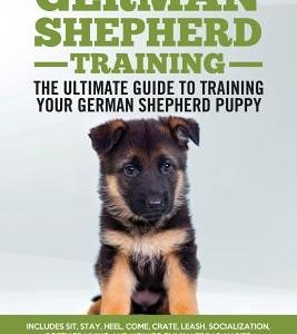 German Shepherd Training - the Ultimate Guide to Training Your German Shepherd Puppy: Includes Sit, Stay, Heel, Come, Crate, Leash, Socialization, Pot