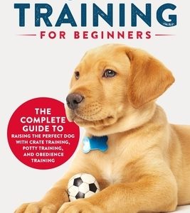 Puppy Training for Beginners: The Complete Guide to Raising the Perfect Dog with Crate Training, Potty Training, and Obedience Training