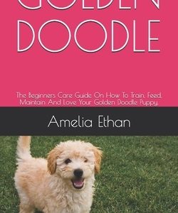 Golden Doodle: The Beginners Care Guide On How To Train, Feed, Maintain And Love Your Golden Doodle Puppy.