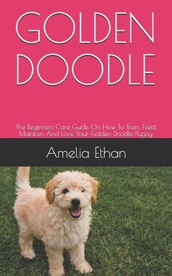 Golden Doodle: The Beginners Care Guide On How To Train, Feed, Maintain And Love Your Golden Doodle Puppy.