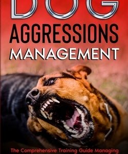 Dog Aggression Management: The Comprehensive Training Guide Managing Behavior & Aggressive Prevention In Dogs