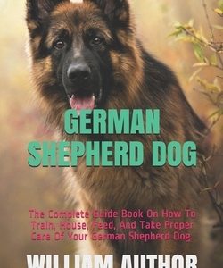 German Shepherd Dog: The Complete Guide Book On How To Train, House, Feed, And Take Proper Care Of Your German Shepherd Dog.