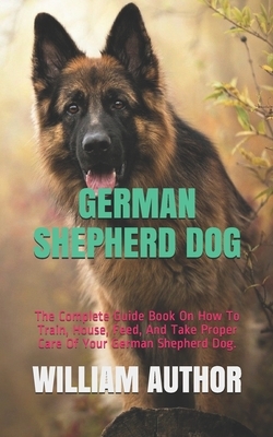 German Shepherd Dog: The Complete Guide Book On How To Train, House, Feed, And Take Proper Care Of Your German Shepherd Dog.