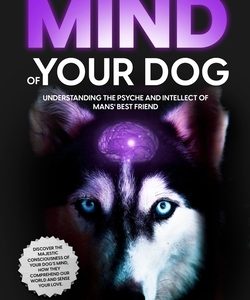 The Mind of Your Dog - Understanding the Psyche and Intellect of Mans' Best Friend