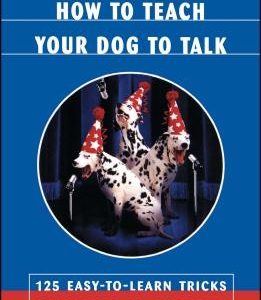 How to Teach Your Dog to Talk: 125 Easy-To-Learn Tricks Guaranteed to Entertain Both You and Your Pet