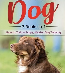 How to Train a Dog- 2 Books in 1: How to Train a Puppy, Master Dog Training