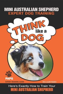 MINI AUSTRALIAN SHEPHERD Expert Dog Training: Think Like a Dog Here's Exactly How to Train Your Mini Australian Shepherd