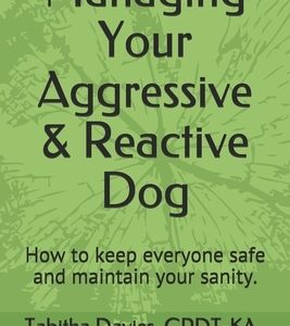 Managing Your Aggressive & Reactive Dog: How to keep you and your dog safe, how to talk to your veterinarian, and where to find professional help.