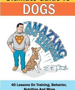 The Amazing Dog Training Man's Ultimate Guide To Dogs: 40 Lessons On Training, Behavior, Nutrition And More