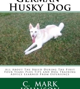 German-Husky Dog: All About The Breed During The First Four Years Plus Tips and Dog Training Advice Learned From Experience