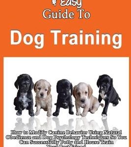 The Smart & Easy Guide To Dog Training: How to Modify Canine Behavior Using Natural Obedience and Dog Psychology Techniques So You Can Successfully Po