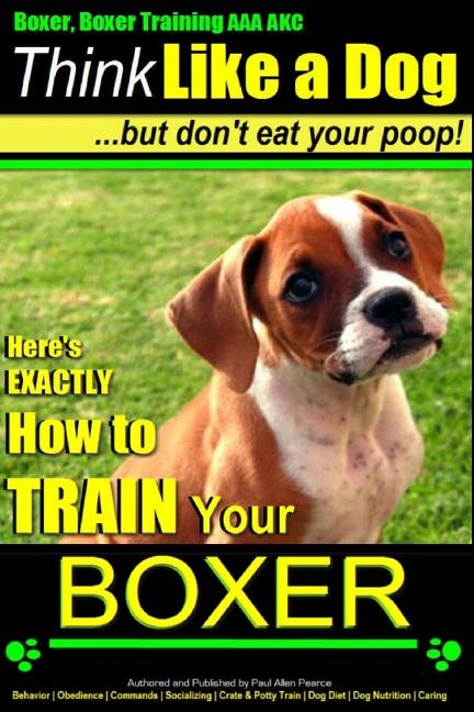 Boxer, Boxer Training AAA Akc: Think Like a Dog - But Don't Eat Your Poop!: Boxer Breed Expert Training - Here's Exactly How to Train Your Boxer