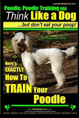 Poodle, Poodle Training AAA AKC: Think Like a Dog, But Don't Eat Your Poop! - Poodle Breed Expert Dog Training -: Here's EXACTLY How To TRAIN Your Poo