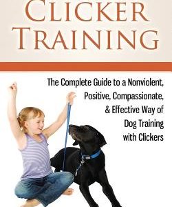 The Wonder of Clicker Training: The Complete Guide to a Nonviolent, Positive, Compassionate, & Effective Way of Dog Training with Clickers