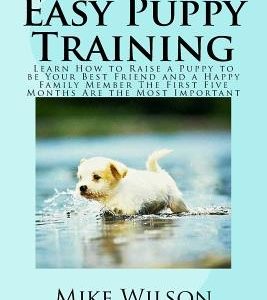 Easy Puppy Training: Learn How to Raise a Puppy to be Your Best Friend and a Happy Family Member The First Five Months Are the Most Importa