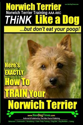 Norwich Terrier, Norwich Terrier Training AAA AKC - Think Like a Dog But Don't Eat Your Poop!: Here's How To Train Your Norwich Terrier