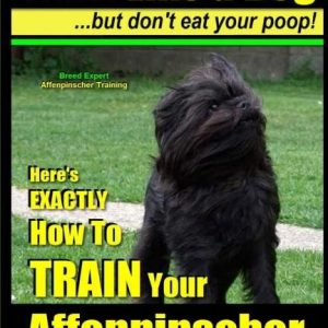 Affenpinscher, Affenpinscher Training - Think Like a Dog But Don't Eat Your Poop! - Breed Expert Affenpinscher Training -: Here's Exactly How to Train