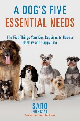 A Dog's Five Essential Needs: The Five Things Your Dog Requires to Have a Healthy and Happy Life