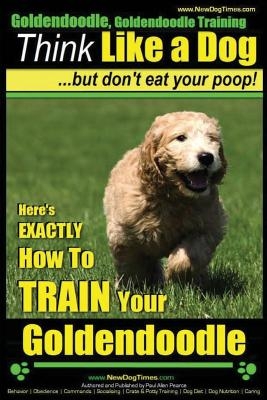 Goldendoodle, Goldendoodle Training - Think Like a Dog But Don't Eat Your Poop!: Here's EXACTLY How To TRAIN Your Goldendoodle
