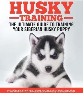 Siberian Husky Training - The Ultimate Guide to Training Your Siberian Husky Puppy: Includes Sit, Stay, Heel, Come, Crate, Leash, Socialization, Potty