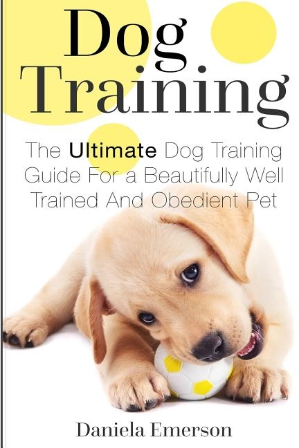 Dog Training: The Ultimate Dog Training Guide For a Beautifully Well Trained And Obedient Dog or Puppy