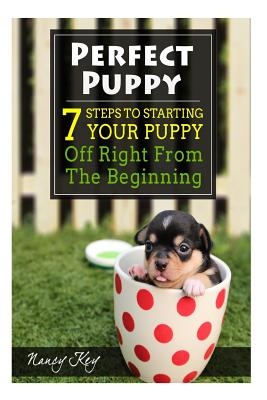 Perfect Puppy: 7 Steps To Starting Your Puppy Off Right From The Beginning