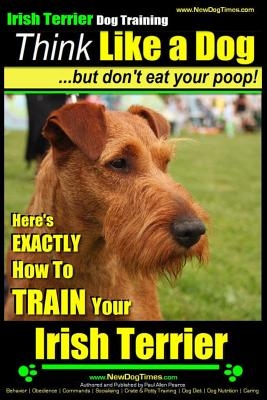 IRISH TERRIER DOG TRAINING Think Like a Dog but Don't Eat Your Poop!: Here's EXACTLY How to TRAIN Your Irish Terrier