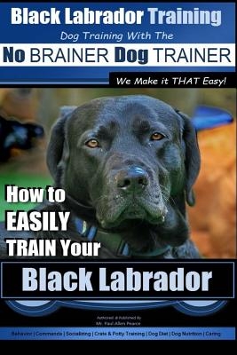 Black Labrador Training with the No Brainer Dog Trainer We Make It That Easy!: How to Easily Train Your Black Labrador