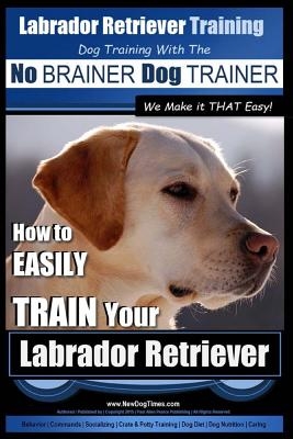 Labrador Retriever Training - Dog Training with the No BRAINER Dog TRAINER We Make it THAT Easy! -: How To EASILY TRAIN Your Labrador Retriever