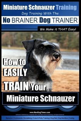 Miniature Schnauzer Training - Dog Training with the No BRAINER Dog TRAINER We make it THAT Easy!: How to EASILY TRAIN Your Miniature Schnauzer