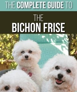 The Complete Guide to the Bichon Frise: Finding, Raising, Feeding, Training, Socializing, and Loving Your New Bichon Puppy