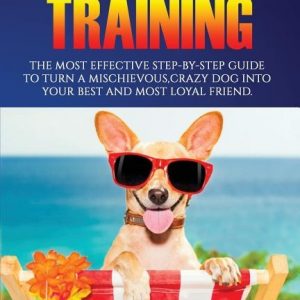 Effective Dog Training: The Most Effective Step-by-Step Guide to Turn a Mischievous, Crazy Dog into Your Best and Most Loyal Friend