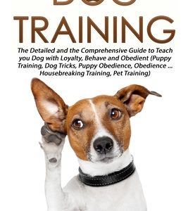 Dog Training: The Detailed and the Comprehensive Guide to Teaching Your Dog Loyalty, Behavior and Obedience