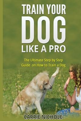 Train Your Dog like a Pro: The Ultimate Step by Step Guide on How to Train a Dog