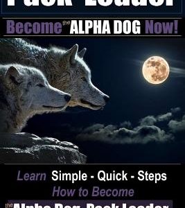 Pack Leader - Become the ALPHA DOG Now!: Learn Simple - Quick - Steps - How to Become the Alpha Dog Pack Leader - Transform Your Life Forever