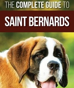 The Complete Guide to Saint Bernards: Choosing, Preparing for, Training, Feeding, Socializing, and Loving Your New Saint Bernard Puppy
