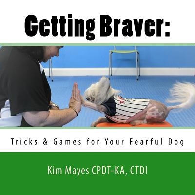 Getting Braver: : Tricks & Games for Your Fearful Dog