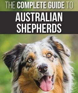 The Complete Guide to Australian Shepherds: Learn Everything You Need to Know About Raising, Training, and Successfully Living with Your New Aussie