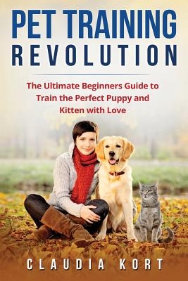 Pet Training Revolution: The Ultimate Beginners Guide to Train the Perfect Puppy and Kitten with Love (Books on dog training, cat training, obe