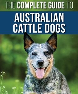 The Complete Guide to Australian Cattle Dogs: Finding, Training, Feeding, Exercising and Keeping Your ACD Active, Stimulated, and Happy