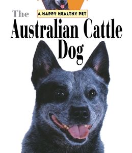 The Australian Cattle Dog: An Owner's Guide to a Happy Healthy Pet
