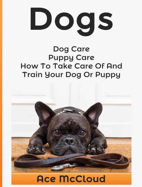 Dogs: Dog Care: Puppy Care: How To Take Care Of And Train Your Dog Or Puppy