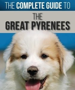 The Complete Guide to the Great Pyrenees: Selecting, Training, Feeding, Loving, and Raising your Great Pyrenees Successfully from Puppy to Old Age
