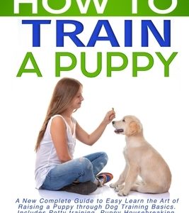 How to Train a Puppy: A New Complete Guide to Easy Learn the Art of Raising a Puppy through Dog Training Basics. Includes Potty training, Pu